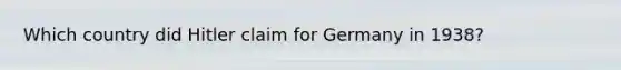 Which country did Hitler claim for Germany in 1938?