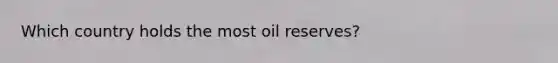 Which country holds the most oil reserves?