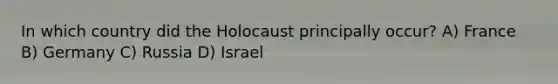 In which country did the Holocaust principally occur? A) France B) Germany C) Russia D) Israel