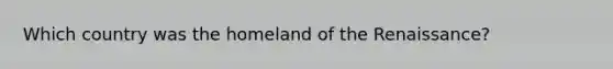 Which country was the homeland of the Renaissance?