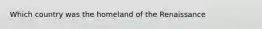 Which country was the homeland of the Renaissance