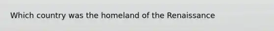 Which country was the homeland of the Renaissance