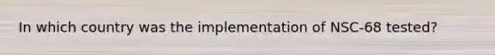 In which country was the implementation of NSC-68 tested?