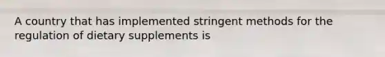 A country that has implemented stringent methods for the regulation of dietary supplements is
