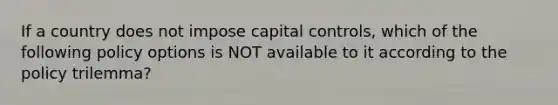 If a country does not impose capital controls, which of the following policy options is NOT available to it according to the policy trilemma?