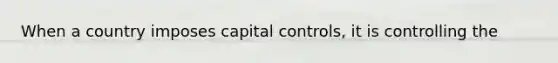 When a country imposes capital controls, it is controlling the