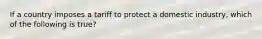 If a country imposes a tariff to protect a domestic industry, which of the following is true?