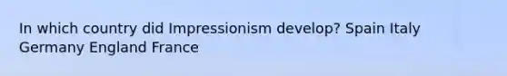 In which country did Impressionism develop? Spain Italy Germany England France