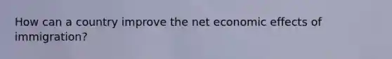 How can a country improve the net economic effects of immigration?