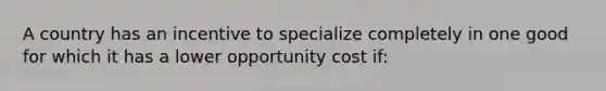 A country has an incentive to specialize completely in one good for which it has a lower opportunity cost if: