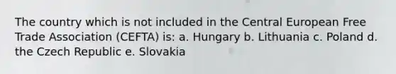 The country which is not included in the Central European Free Trade Association (CEFTA) is: a. Hungary b. Lithuania c. Poland d. the Czech Republic e. Slovakia