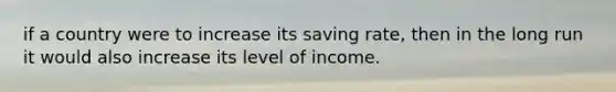 if a country were to increase its saving rate, then in the long run it would also increase its level of income.