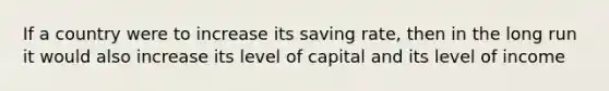 If a country were to increase its saving rate, then in the long run it would also increase its level of capital and its level of income