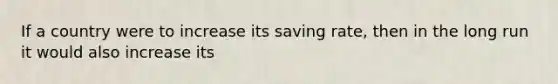 If a country were to increase its saving rate, then in the long run it would also increase its