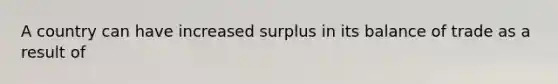 A country can have increased surplus in its balance of trade as a result of