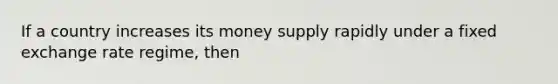 If a country increases its money supply rapidly under a fixed exchange rate regime, then