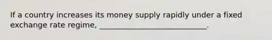 If a country increases its money supply rapidly under a fixed exchange rate regime, ____________________________.