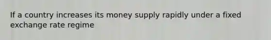 If a country increases its money supply rapidly under a fixed exchange rate regime