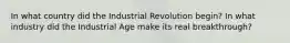 In what country did the Industrial Revolution begin? In what industry did the Industrial Age make its real breakthrough?