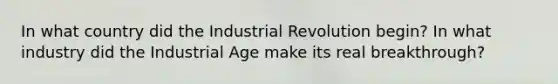 In what country did the Industrial Revolution begin? In what industry did the Industrial Age make its real breakthrough?