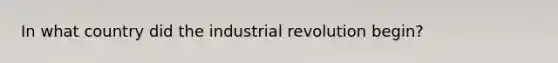 In what country did the industrial revolution begin?