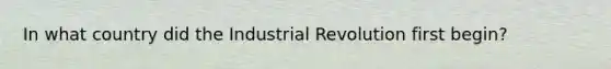 In what country did the Industrial Revolution first begin?