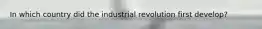 In which country did the industrial revolution first develop?