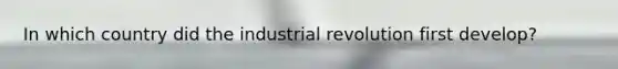 In which country did the industrial revolution first develop?