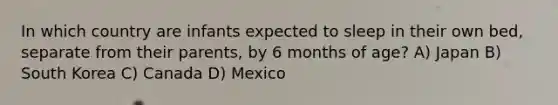 In which country are infants expected to sleep in their own bed, separate from their parents, by 6 months of age? A) Japan B) South Korea C) Canada D) Mexico