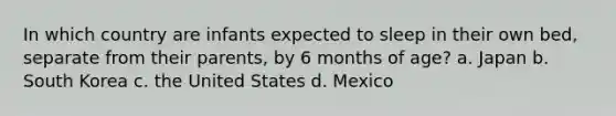 In which country are infants expected to sleep in their own bed, separate from their parents, by 6 months of age? a. Japan b. South Korea c. the United States d. Mexico