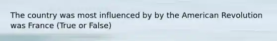 The country was most influenced by by the American Revolution was France (True or False)