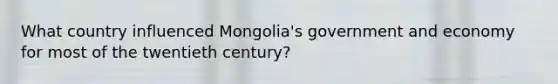 What country influenced Mongolia's government and economy for most of the twentieth century?