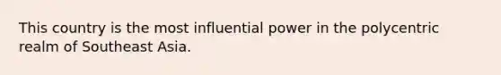 This country is the most influential power in the polycentric realm of Southeast Asia.