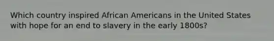 Which country inspired African Americans in the United States with hope for an end to slavery in the early 1800s?