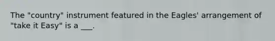The "country" instrument featured in the Eagles' arrangement of "take it Easy" is a ___.