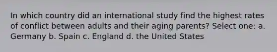 In which country did an international study find the highest rates of conflict between adults and their aging parents? Select one: a. Germany b. Spain c. England d. the United States