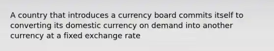 A country that introduces a currency board commits itself to converting its domestic currency on demand into another currency at a fixed exchange rate