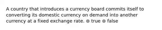 A country that introduces a currency board commits itself to converting its domestic currency on demand into another currency at a fixed exchange rate. ⊚ true ⊚ false