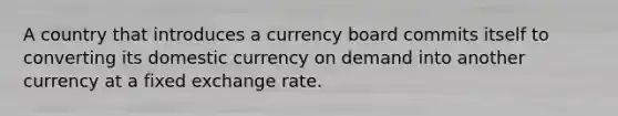 A country that introduces a currency board commits itself to converting its domestic currency on demand into another currency at a fixed exchange rate.