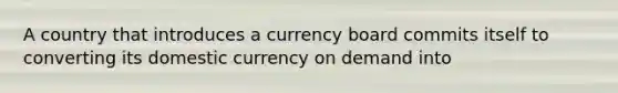 A country that introduces a currency board commits itself to converting its domestic currency on demand into