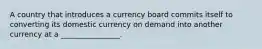 A country that introduces a currency board commits itself to converting its domestic currency on demand into another currency at a ________________.