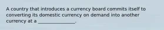 A country that introduces a currency board commits itself to converting its domestic currency on demand into another currency at a ________________.