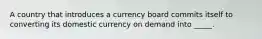 A country that introduces a currency board commits itself to converting its domestic currency on demand into _____.