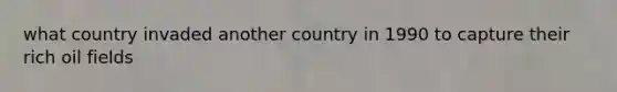 what country invaded another country in 1990 to capture their rich oil fields