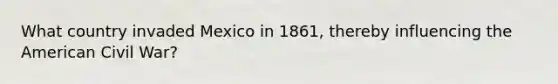 What country invaded Mexico in 1861, thereby influencing the American Civil War?