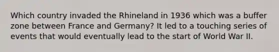 Which country invaded the Rhineland in 1936 which was a buffer zone between France and Germany? It led to a touching series of events that would eventually lead to the start of World War II.