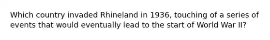 Which country invaded Rhineland in 1936, touching of a series of events that would eventually lead to the start of World War II?