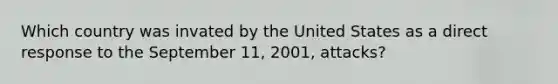 Which country was invated by the United States as a direct response to the September 11, 2001, attacks?