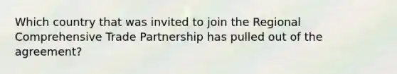 Which country that was invited to join the Regional Comprehensive Trade Partnership has pulled out of the agreement?