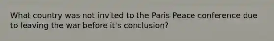 What country was not invited to the Paris Peace conference due to leaving the war before it's conclusion?